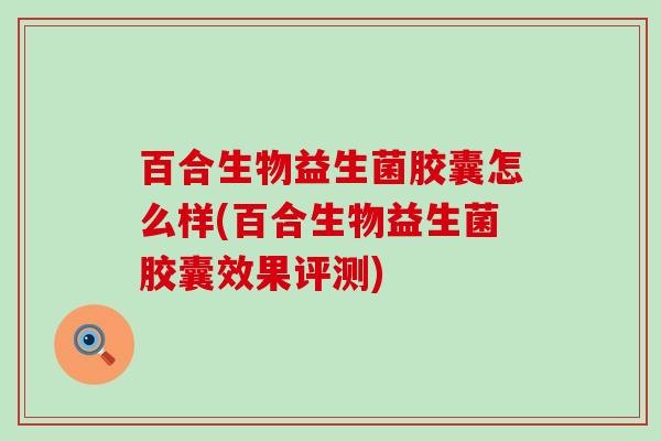 百合生物益生菌胶囊怎么样(百合生物益生菌胶囊效果评测)
