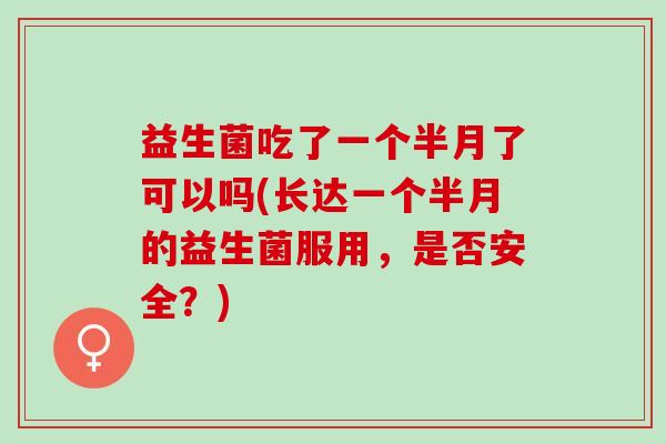 益生菌吃了一个半月了可以吗(长达一个半月的益生菌服用,是否安全?) 益生菌吃了一个半月了可以吗(长达一个半月的益生菌服用,是否安全?)
