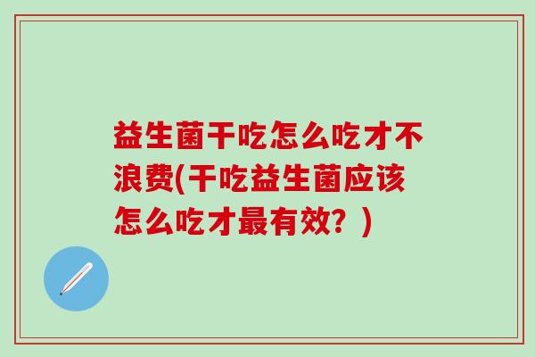 益生菌干吃怎么吃才不浪费(干吃益生菌应该怎么吃才有效?) 益生菌干吃怎么吃才不浪费(干吃益生菌应该怎么吃才有效?)
