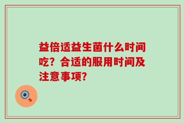 益倍适益生菌什么时间吃?合适的服用时间及注意事项? 益倍适益生菌什么时间吃?合适的服用时间及注意事项?