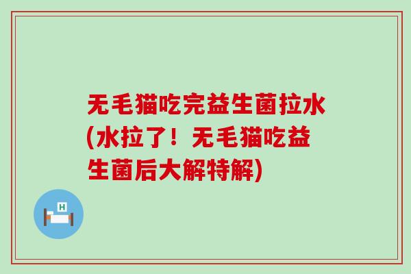 无毛猫吃完益生菌拉水(水拉了！无毛猫吃益生菌后大解特解)