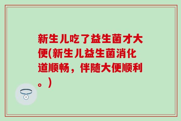 新生儿吃了益生菌才大便(新生儿益生菌消化道顺畅，伴随大便顺利。)