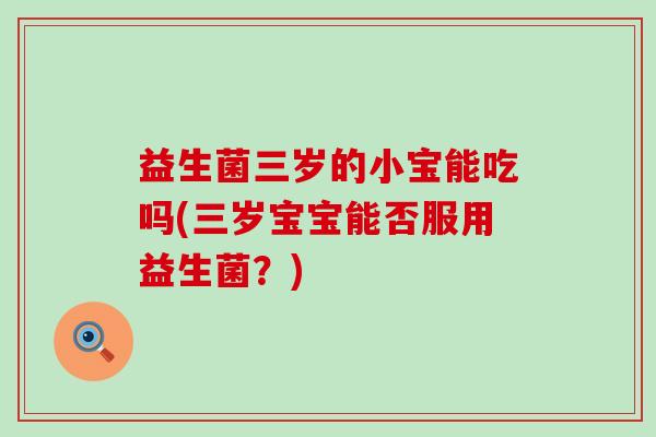 益生菌三岁的小宝能吃吗(三岁宝宝能否服用益生菌？)
