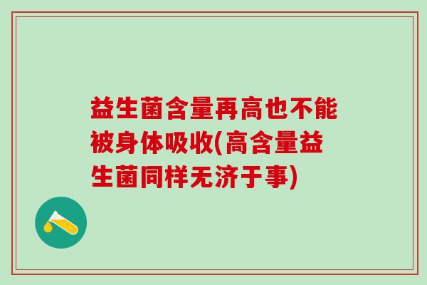 益生菌含量再高也不能被身体吸收(高含量益生菌同样无济于事) 益生菌含量再高也不能被身体吸收(高含量益生菌同样无济于事)