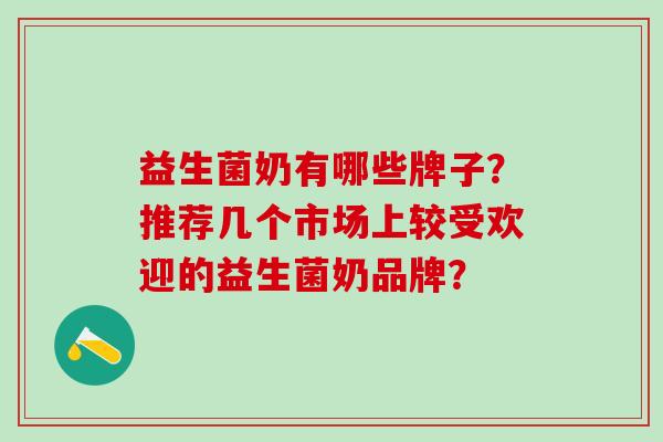 益生菌奶有哪些牌子?推荐几个市场上较受欢迎的益生菌奶品牌? 益生菌奶有哪些牌子?推荐几个市场上较受欢迎的益生菌奶品牌?