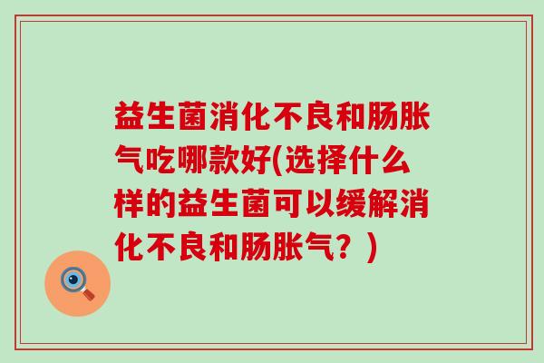益生菌和肠吃哪款好(选择什么样的益生菌可以缓解和肠?) 益生菌和肠吃哪款好(选择什么样的益生菌可以缓解和肠?)