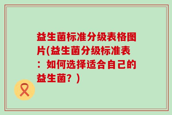 益生菌标准分级表格图片(益生菌分级标准表：如何选择适合自己的益生菌？)
