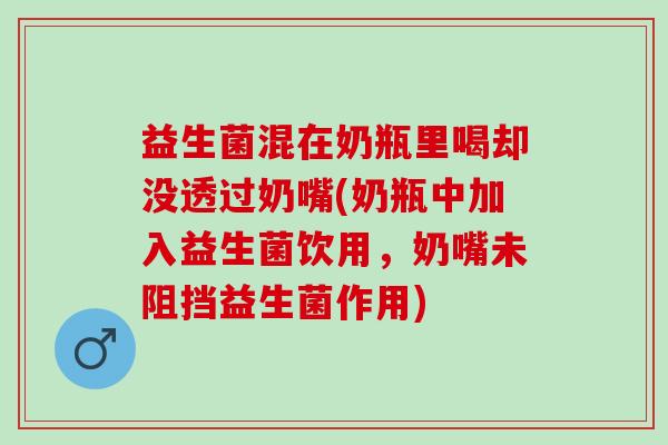 益生菌混在奶瓶里喝却没透过奶嘴(奶瓶中加入益生菌饮用,奶嘴未阻挡益生菌作用) 益生菌混在奶瓶里喝却没透过奶嘴(奶瓶中加入益生菌饮用,奶嘴未阻挡益生菌作用)