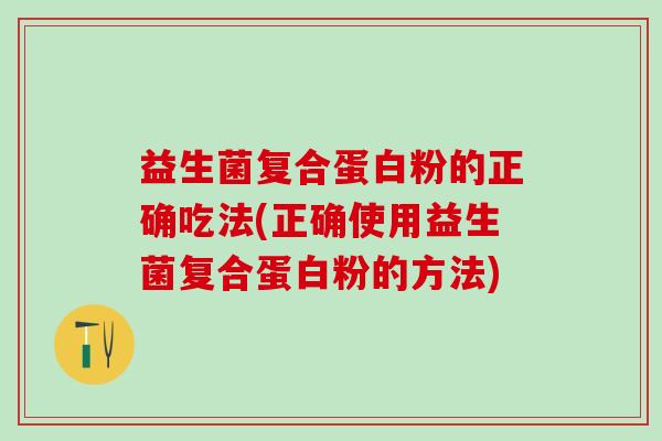 益生菌复合蛋白粉的正确吃法(正确使用益生菌复合蛋白粉的方法) 益生菌复合蛋白粉的正确吃法(正确使用益生菌复合蛋白粉的方法)