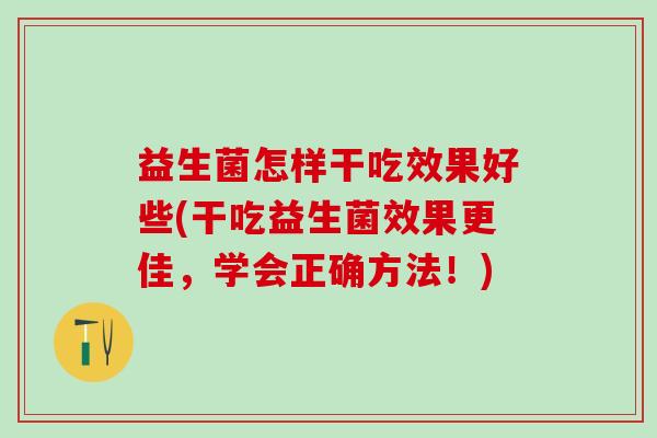 益生菌怎样干吃效果好些(干吃益生菌效果更佳,学会正确方法!) 益生菌怎样干吃效果好些(干吃益生菌效果更佳,学会正确方法!)