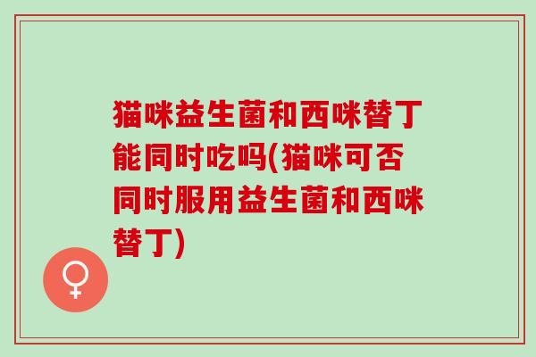 猫咪益生菌和西咪替丁能同时吃吗(猫咪可否同时服用益生菌和西咪替丁)