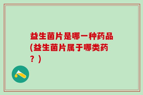 益生菌片是哪一种药品(益生菌片属于哪类药？)