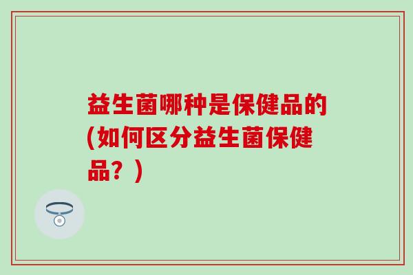 益生菌哪种是保健品的(如何区分益生菌保健品?) 益生菌哪种是保健品的(如何区分益生菌保健品?)