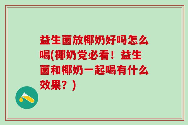 益生菌放椰奶好吗怎么喝(椰奶党必看!益生菌和椰奶一起喝有什么效果?) 益生菌放椰奶好吗怎么喝(椰奶党必看!益生菌和椰奶一起喝有什么效果?)