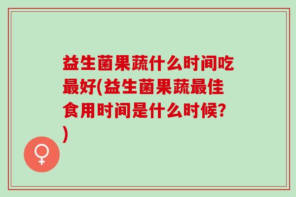 益生菌果蔬什么时间吃好(益生菌果蔬佳食用时间是什么时候?) 益生菌果蔬什么时间吃好(益生菌果蔬佳食用时间是什么时候?)