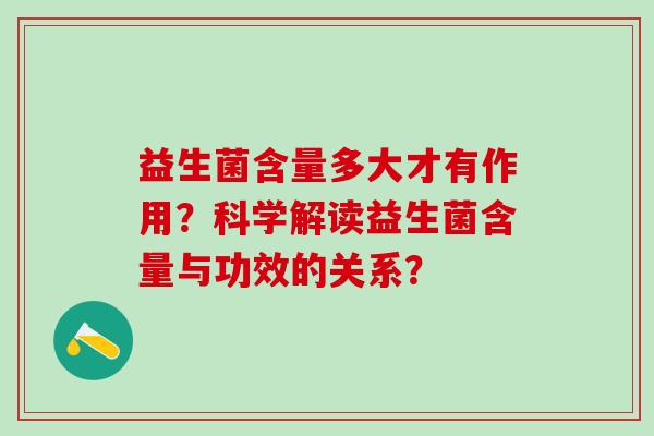 益生菌含量多大才有作用?科学解读益生菌含量与功效的关系? 益生菌含量多大才有作用?科学解读益生菌含量与功效的关系?