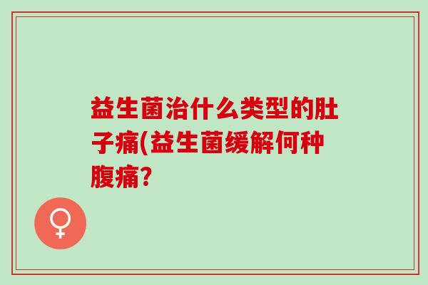 益生菌什么类型的肚子痛(益生菌缓解何种? 益生菌什么类型的肚子痛(益生菌缓解何种?