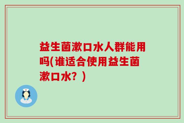 益生菌漱口水人群能用吗(谁适合使用益生菌漱口水?) 益生菌漱口水人群能用吗(谁适合使用益生菌漱口水?)
