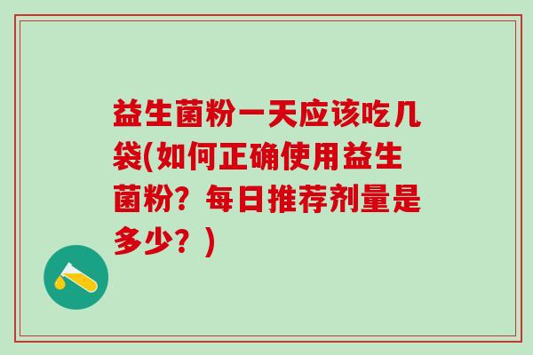 益生菌粉一天应该吃几袋(如何正确使用益生菌粉?每日推荐剂量是多少?) 益生菌粉一天应该吃几袋(如何正确使用益生菌粉?每日推荐剂量是多少?)