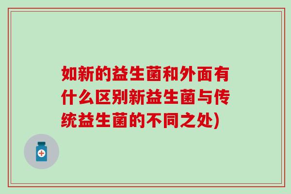 如新的益生菌和外面有什么区别新益生菌与传统益生菌的不同之处)
