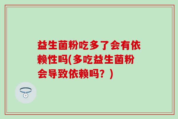 益生菌粉吃多了会有依赖性吗(多吃益生菌粉会导致依赖吗?) 益生菌粉吃多了会有依赖性吗(多吃益生菌粉会导致依赖吗?)