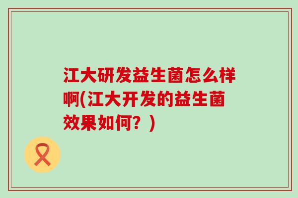 江大研发益生菌怎么样啊(江大开发的益生菌效果如何?) 江大研发益生菌怎么样啊(江大开发的益生菌效果如何?)