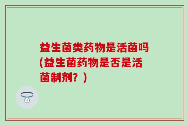 益生菌类是活菌吗(益生菌是否是活菌制剂?) 益生菌类是活菌吗(益生菌是否是活菌制剂?)