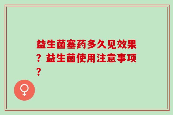 益生菌塞药多久见效果?益生菌使用注意事项? 益生菌塞药多久见效果?益生菌使用注意事项?
