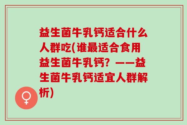 益生菌牛乳钙适合什么人群吃(谁适合食用益生菌牛乳钙?——益生菌牛乳钙适宜人群解析) 益生菌牛乳钙适合什么人群吃(谁适合食用益生菌牛乳钙?——益生菌牛乳钙适宜人群解析)