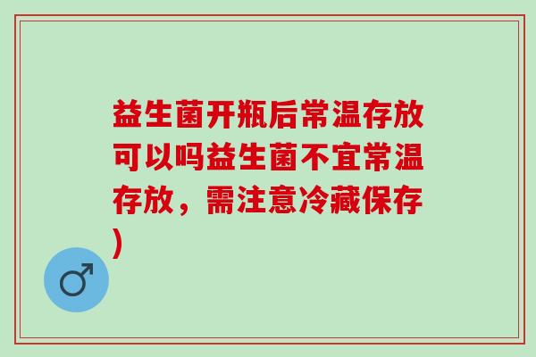 益生菌开瓶后常温存放可以吗益生菌不宜常温存放,需注意冷藏保存) 益生菌开瓶后常温存放可以吗益生菌不宜常温存放,需注意冷藏保存)