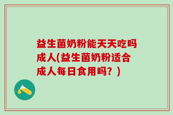 益生菌奶粉能天天吃吗成人(益生菌奶粉适合成人每日食用吗？)