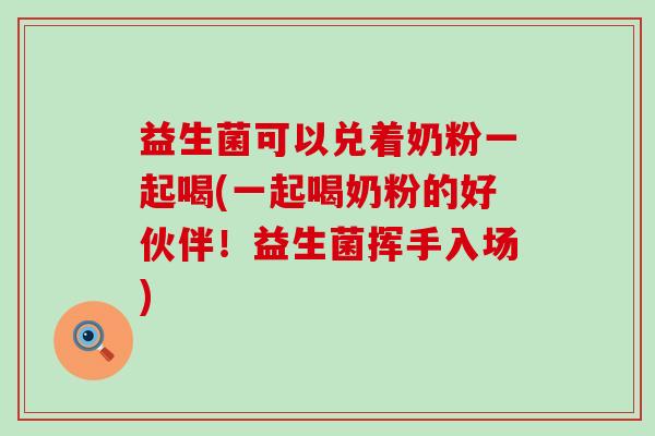 益生菌可以兑着奶粉一起喝(一起喝奶粉的好伙伴！益生菌挥手入场)