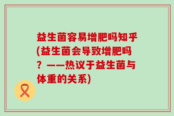 益生菌容易增肥吗知乎(益生菌会导致增肥吗？——热议于益生菌与体重的关系)