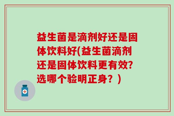 益生菌是滴剂好还是固体饮料好(益生菌滴剂还是固体饮料更有效?选哪个验明正身?) 益生菌是滴剂好还是固体饮料好(益生菌滴剂还是固体饮料更有效?选哪个验明正身?)