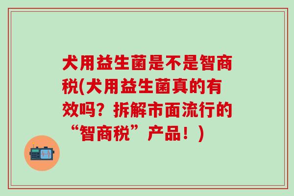 犬用益生菌是不是智商税(犬用益生菌真的有效吗?拆解市面流行的“智商税”产品!) 犬用益生菌是不是智商税(犬用益生菌真的有效吗?拆解市面流行的“智商税”产品!)