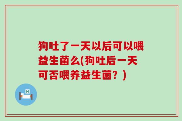 狗吐了一天以后可以喂益生菌么(狗吐后一天可否喂养益生菌?) 狗吐了一天以后可以喂益生菌么(狗吐后一天可否喂养益生菌?)