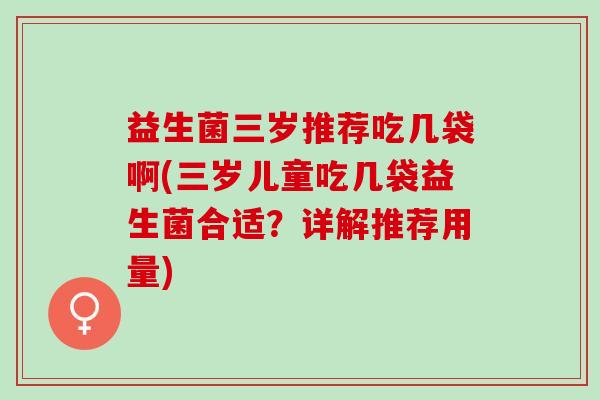 益生菌三岁推荐吃几袋啊(三岁儿童吃几袋益生菌合适?详解推荐用量) 益生菌三岁推荐吃几袋啊(三岁儿童吃几袋益生菌合适?详解推荐用量)
