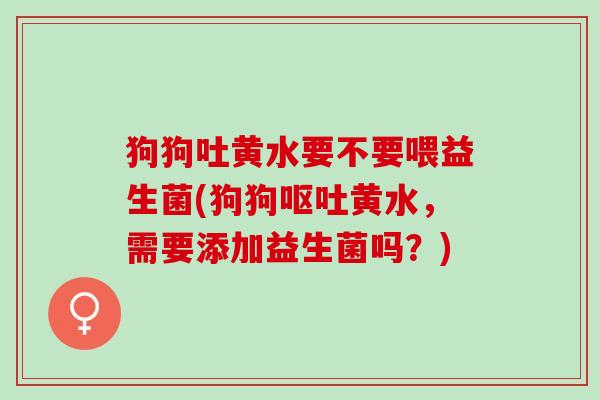 狗狗吐黄水要不要喂益生菌(狗狗黄水,需要添加益生菌吗?) 狗狗吐黄水要不要喂益生菌(狗狗黄水,需要添加益生菌吗?)