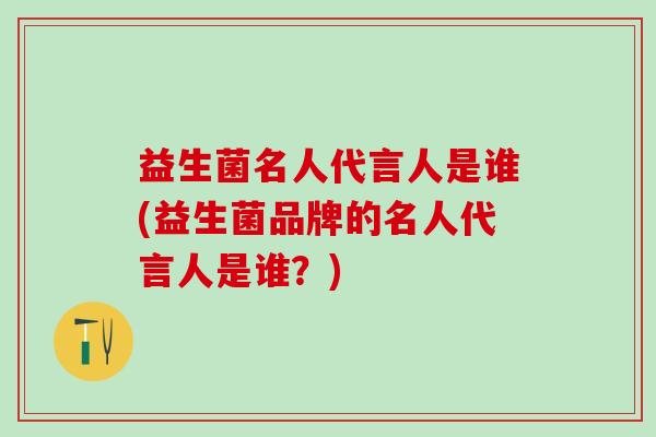 益生菌名人代言人是谁(益生菌品牌的名人代言人是谁?) 益生菌名人代言人是谁(益生菌品牌的名人代言人是谁?)