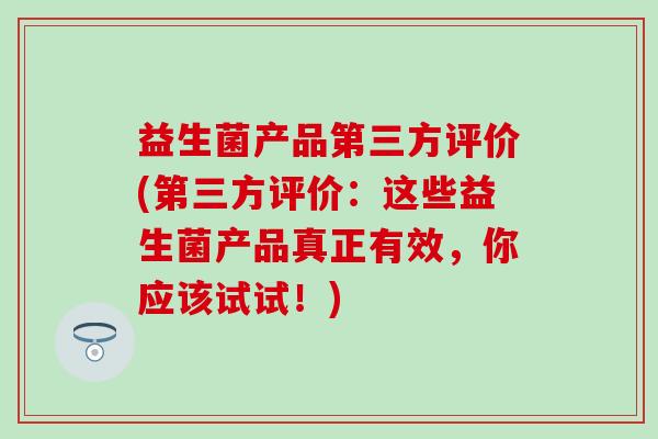 益生菌产品第三方评价(第三方评价：这些益生菌产品真正有效，你应该试试！)
