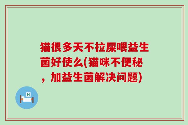 猫很多天不拉屎喂益生菌好使么(猫咪不，加益生菌解决问题)