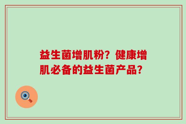 益生菌增肌粉?健康增肌必备的益生菌产品? 益生菌增肌粉?健康增肌必备的益生菌产品?