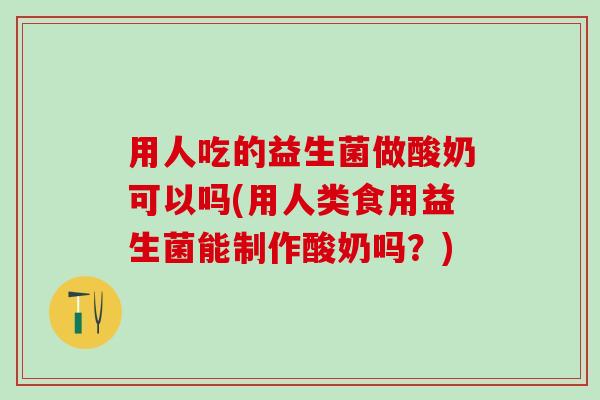用人吃的益生菌做酸奶可以吗(用人类食用益生菌能制作酸奶吗?) 用人吃的益生菌做酸奶可以吗(用人类食用益生菌能制作酸奶吗?)