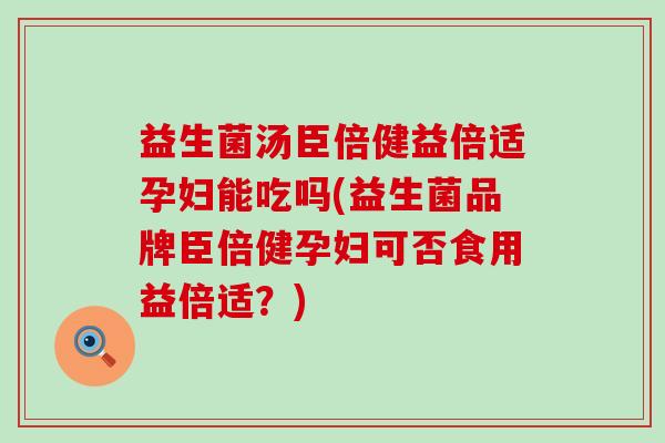 益生菌汤臣倍健益倍适孕妇能吃吗(益生菌品牌臣倍健孕妇可否食用益倍适?) 益生菌汤臣倍健益倍适孕妇能吃吗(益生菌品牌臣倍健孕妇可否食用益倍适?)