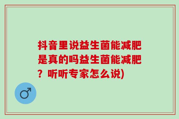 抖音里说益生菌能是真的吗益生菌能？听听专家怎么说)