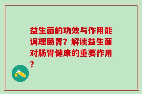 益生菌的功效与作用能调理肠胃?解读益生菌对肠胃健康的重要作用? 益生菌的功效与作用能调理肠胃?解读益生菌对肠胃健康的重要作用?
