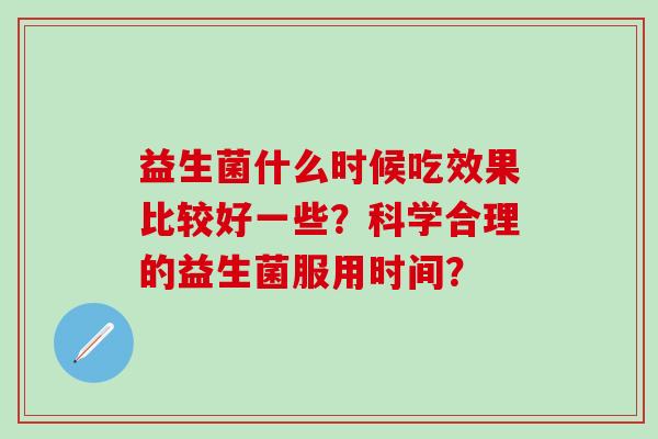 益生菌什么时候吃效果比较好一些?科学合理的益生菌服用时间? 益生菌什么时候吃效果比较好一些?科学合理的益生菌服用时间?