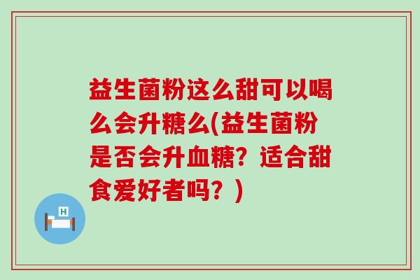 益生菌粉这么甜可以喝么会升糖么(益生菌粉是否会升?适合甜食爱好者吗?) 益生菌粉这么甜可以喝么会升糖么(益生菌粉是否会升?适合甜食爱好者吗?)