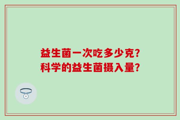 益生菌一次吃多少克?科学的益生菌摄入量? 益生菌一次吃多少克?科学的益生菌摄入量?