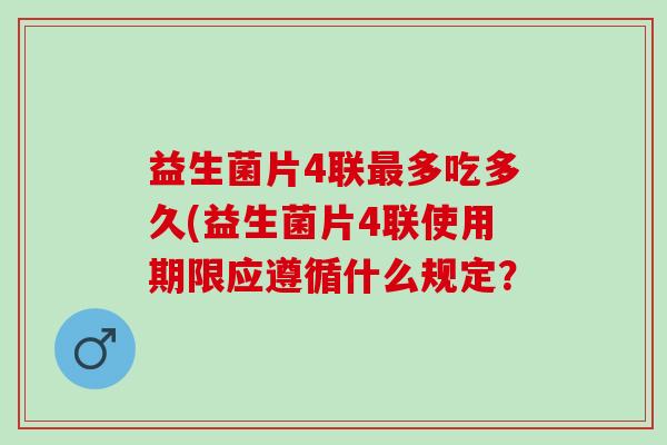 益生菌片4联多吃多久(益生菌片4联使用期限应遵循什么规定? 益生菌片4联多吃多久(益生菌片4联使用期限应遵循什么规定?
